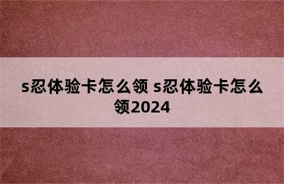 s忍体验卡怎么领 s忍体验卡怎么领2024